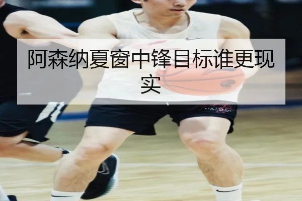 阿森纳夏窗中锋目标谁更现实