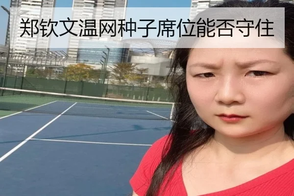 郑钦文温网种子席位能否守住